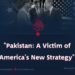 «**Pakistan: A Victim of America’s New Strategy**»