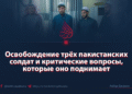 Освобождение трёх пакистанских солдат и критические вопросы, которые оно поднимает
