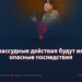 Безрассудные действия будут иметь опасные последствия