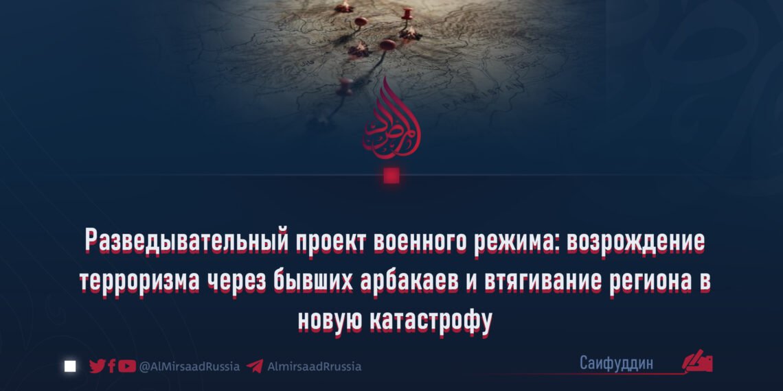 Разведывательный проект военного режима: возрождение терроризма через бывших арбакаев и втягивание региона в новую катастрофу
