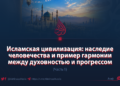 Исламская цивилизация: наследие человечества и пример гармонии между духовностью и прогрессом