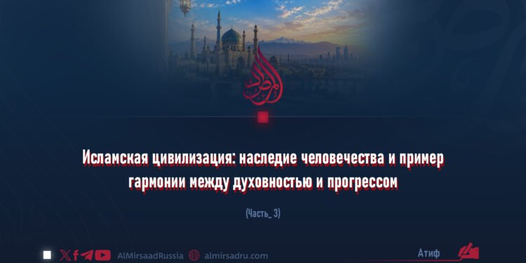 Исламская цивилизация: наследие человечества и пример гармонии между духовностью и прогрессом