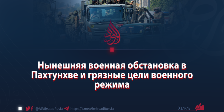 Нынешняя военная обстановка в Пахтунхве и грязные цели военного режима