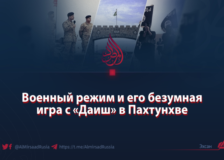 Военный режим и его безумная игра с «Даиш» в Пахтунхве